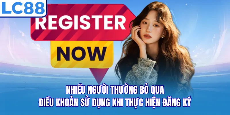 Nhiều người thường bỏ qua điều khoản sử dụng khi thực hiện đăng ký Nhiều người thường bỏ qua điều khoản sử dụng khi thực hiện đăng ký
